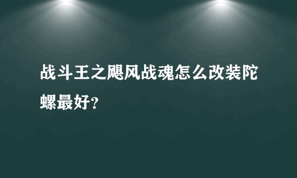 战斗王之飓风战魂怎么改装陀螺最好？