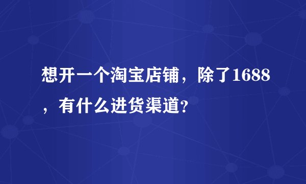 想开一个淘宝店铺，除了1688，有什么进货渠道？