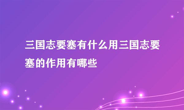 三国志要塞有什么用三国志要塞的作用有哪些