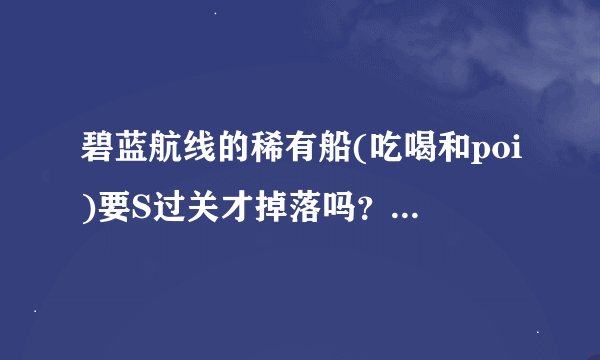 碧蓝航线的稀有船(吃喝和poi)要S过关才掉落吗？A评分会不会掉。