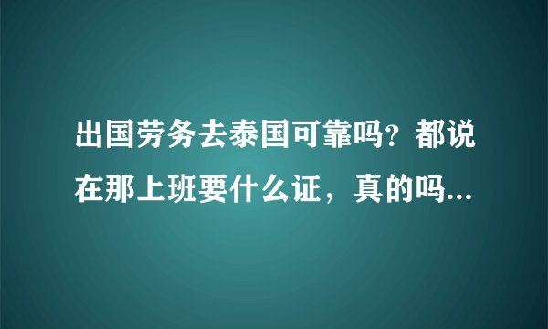 出国劳务去泰国可靠吗？都说在那上班要什么证，真的吗？还说一般的办的都是旅游的签证！期限只有一个月！