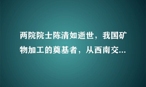 两院院士陈清如逝世，我国矿物加工的奠基者，从西南交大走向世界