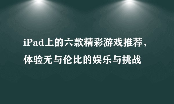 iPad上的六款精彩游戏推荐，体验无与伦比的娱乐与挑战
