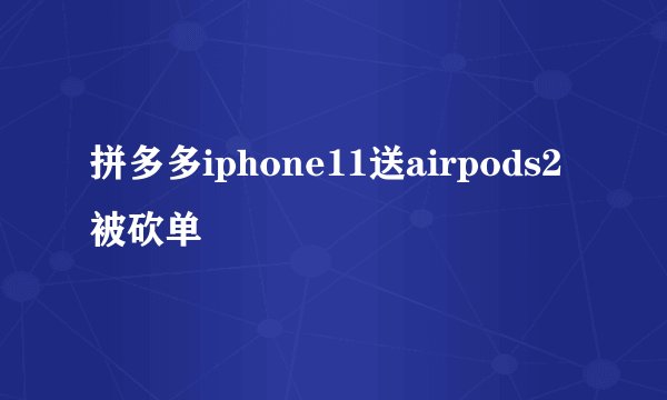 拼多多iphone11送airpods2被砍单