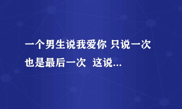 一个男生说我爱你 只说一次  也是最后一次  这说明了什么？