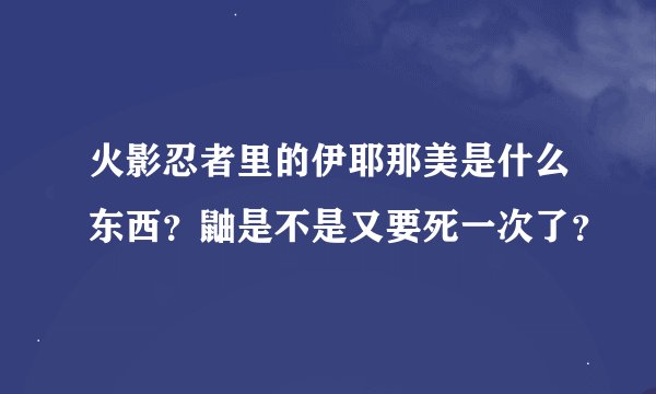 火影忍者里的伊耶那美是什么东西？鼬是不是又要死一次了？