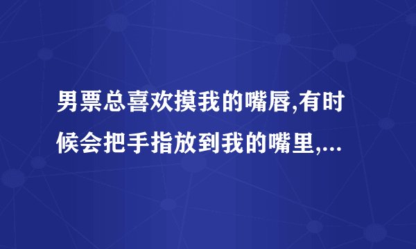 男票总喜欢摸我的嘴唇,有时候会把手指放到我的嘴里,我该怎么做?咬他...