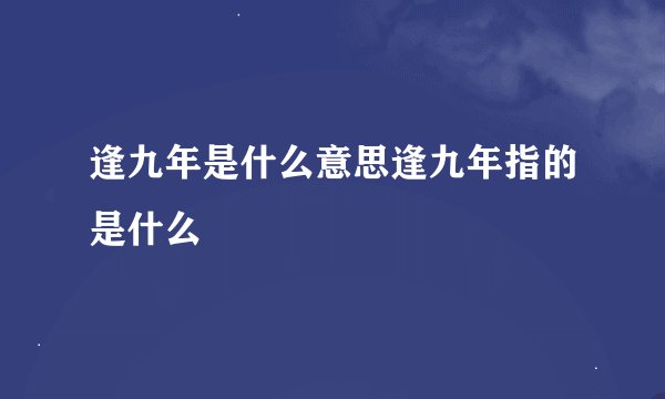 逢九年是什么意思逢九年指的是什么