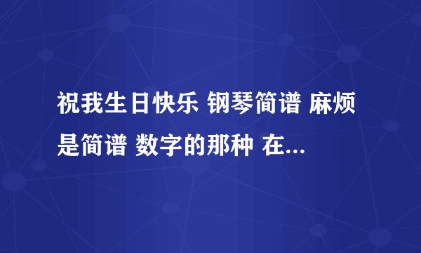 祝我生日快乐 钢琴简谱 麻烦是简谱 数字的那种 在其他网站复制就 不用费劲了 没有全的