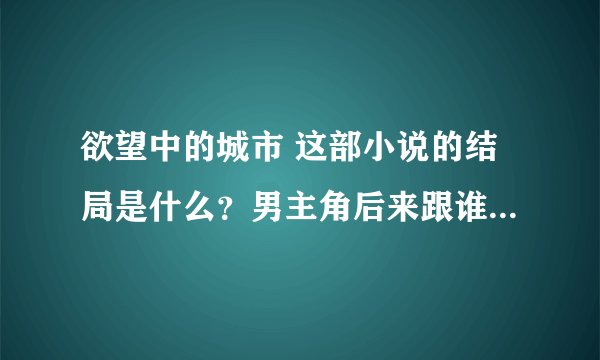 欲望中的城市 这部小说的结局是什么？男主角后来跟谁在一起了，是和司琪吗？司琪后来怎么了