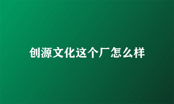创源文化这个厂怎么样