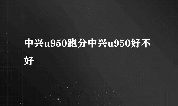 中兴u950跑分中兴u950好不好