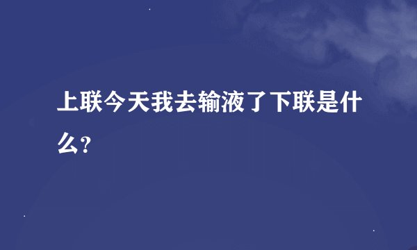 上联今天我去输液了下联是什么？