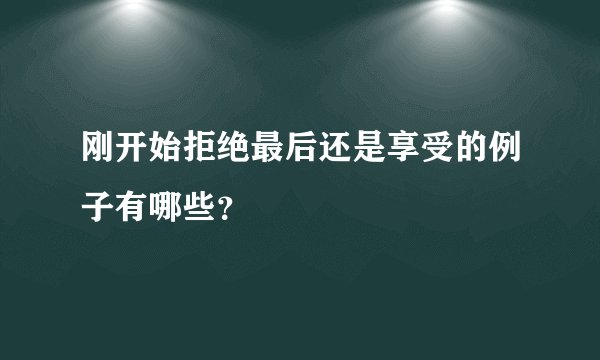 刚开始拒绝最后还是享受的例子有哪些？