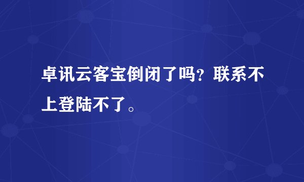 卓讯云客宝倒闭了吗？联系不上登陆不了。
