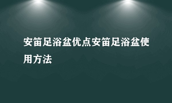 安笛足浴盆优点安笛足浴盆使用方法