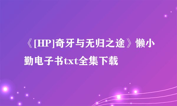 《[HP]奇牙与无归之途》懒小勤电子书txt全集下载