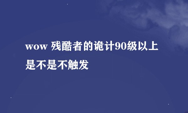 wow 残酷者的诡计90级以上是不是不触发