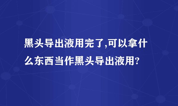 黑头导出液用完了,可以拿什么东西当作黑头导出液用?