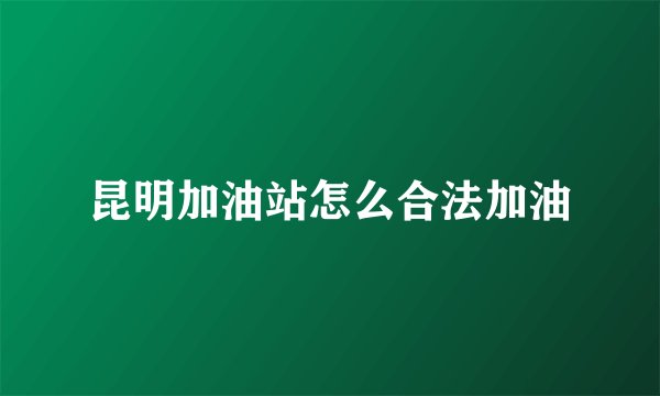 昆明加油站怎么合法加油