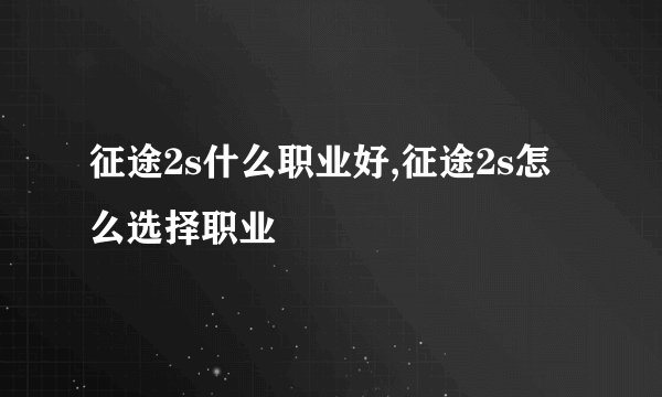 征途2s什么职业好,征途2s怎么选择职业