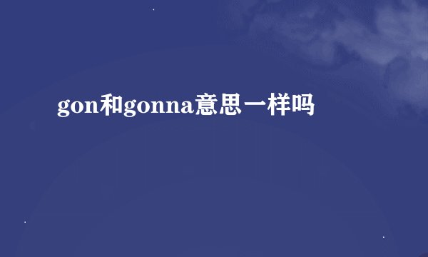 gon和gonna意思一样吗