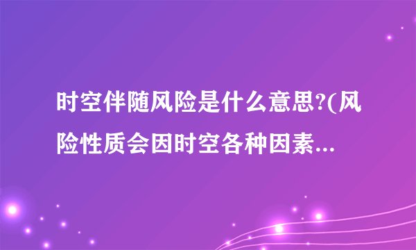 时空伴随风险是什么意思?(风险性质会因时空各种因素变化而有所变化)