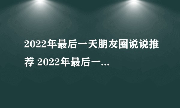 2022年最后一天朋友圈说说推荐 2022年最后一天朋友圈说说