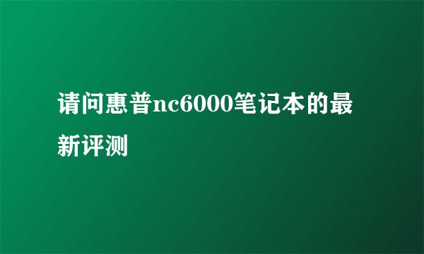 请问惠普nc6000笔记本的最新评测