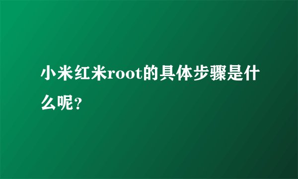 小米红米root的具体步骤是什么呢？