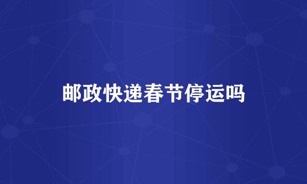 邮政快递春节停运吗