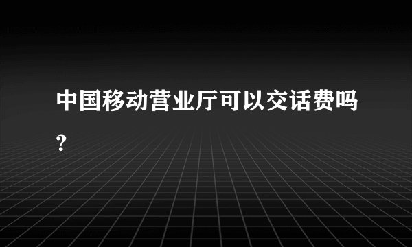 中国移动营业厅可以交话费吗？