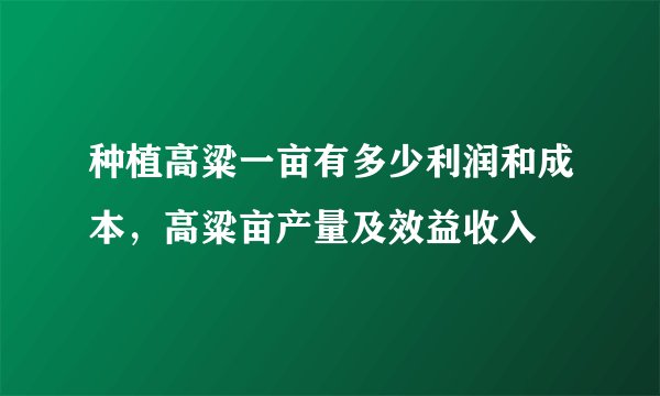 种植高粱一亩有多少利润和成本，高粱亩产量及效益收入