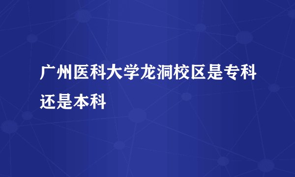 广州医科大学龙洞校区是专科还是本科