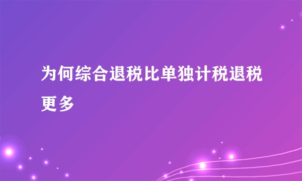 为何综合退税比单独计税退税更多