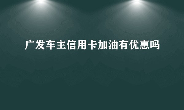 广发车主信用卡加油有优惠吗
