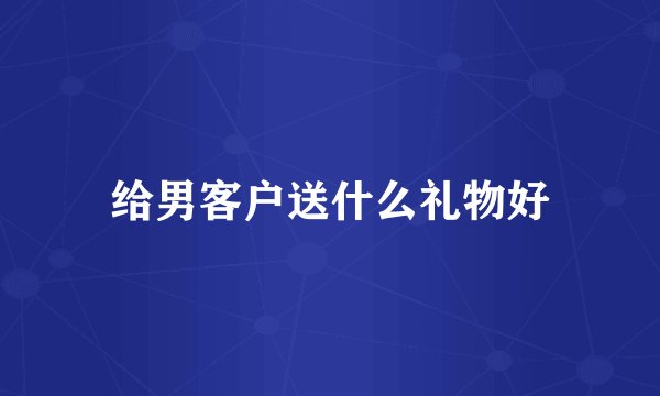 给男客户送什么礼物好