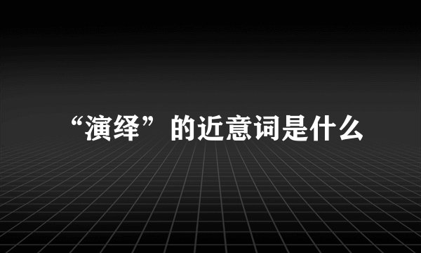 “演绎”的近意词是什么