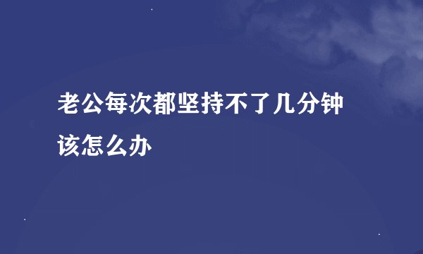 老公每次都坚持不了几分钟 该怎么办