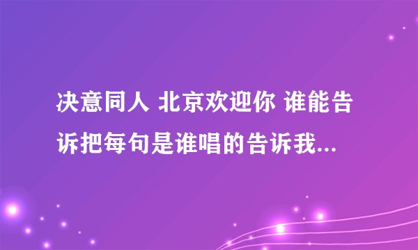 决意同人 北京欢迎你 谁能告诉把每句是谁唱的告诉我 = =