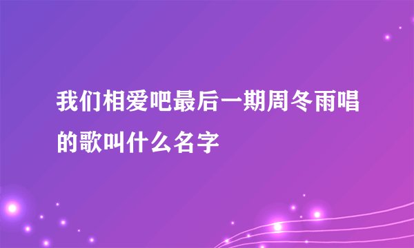 我们相爱吧最后一期周冬雨唱的歌叫什么名字