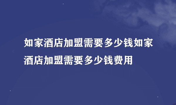 如家酒店加盟需要多少钱如家酒店加盟需要多少钱费用