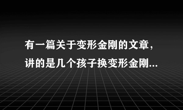 有一篇关于变形金刚的文章，讲的是几个孩子换变形金刚玩，结果把玩具弄坏了。有谁知道这篇文章的名字，