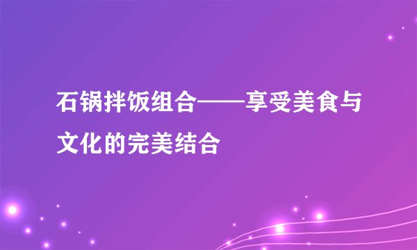 石锅拌饭组合——享受美食与文化的完美结合