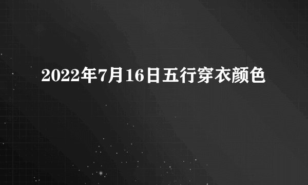 2022年7月16日五行穿衣颜色