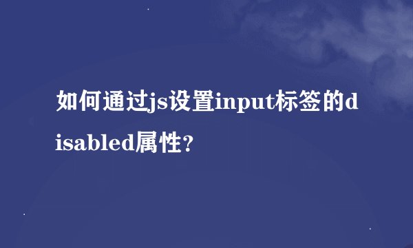 如何通过js设置input标签的disabled属性？