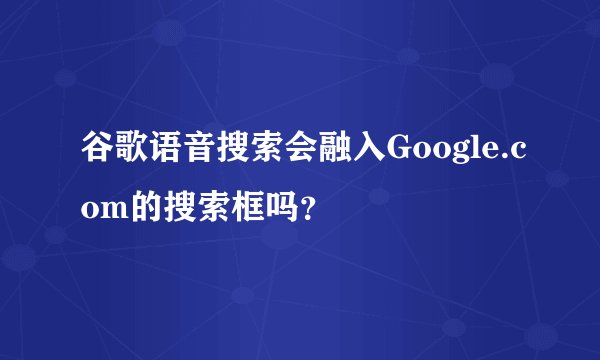 谷歌语音搜索会融入Google.com的搜索框吗？