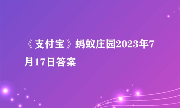 《支付宝》蚂蚁庄园2023年7月17日答案