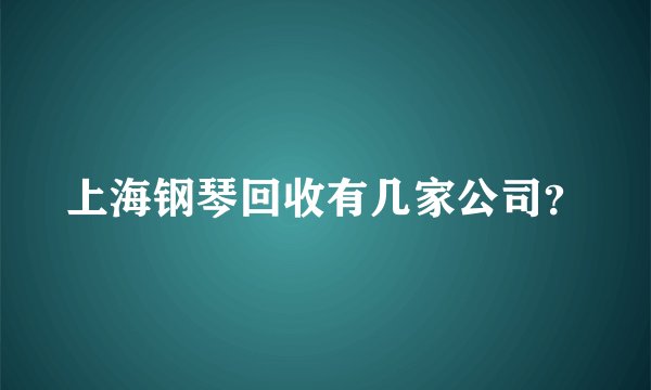 上海钢琴回收有几家公司？