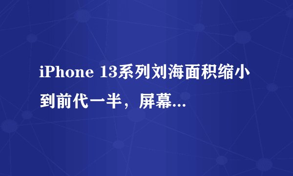 iPhone 13系列刘海面积缩小到前代一半，屏幕显示会否受影响？